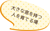 大きな窓を持つ人を育てる場